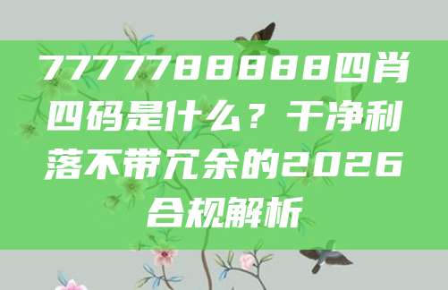 7777788888四肖四码是什么？干净利落不带冗余的2026合规解析