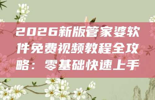 2026新版管家婆软件免费视频教程全攻略：零基础快速上手