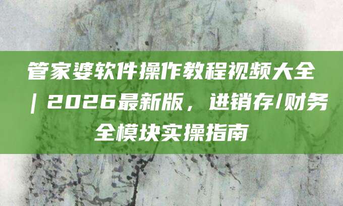 管家婆软件操作教程视频大全｜2026最新版，进销存/财务全模块实操指南