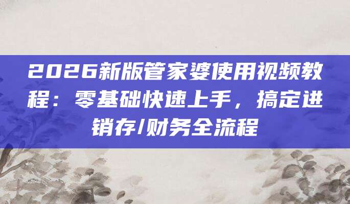 2026新版管家婆使用视频教程：零基础快速上手，搞定进销存/财务全流程