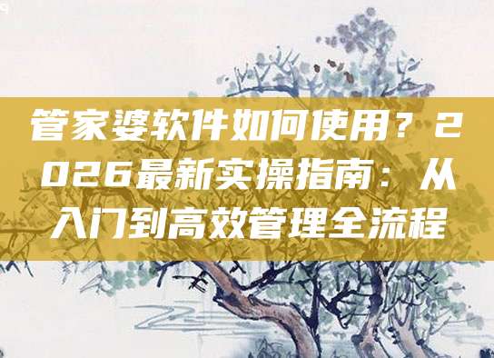 管家婆软件如何使用?2026最新实操指南:从入门到高效管理全流程