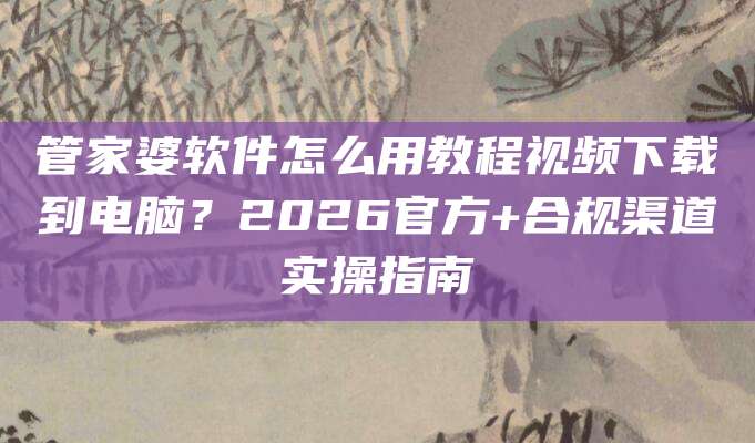 管家婆软件怎么用教程视频下载到电脑？2026官方+合规渠道实操指南