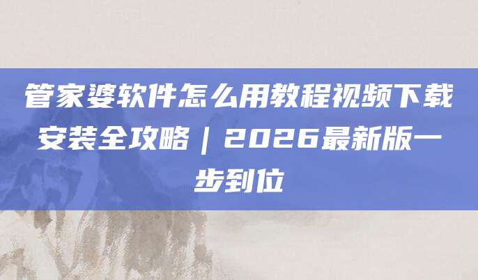 管家婆软件怎么用教程视频下载安装全攻略｜2026最新版一步到位