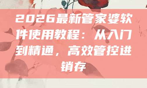 2026最新管家婆软件使用教程：从入门到精通，高效管控进销存