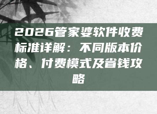 2026管家婆软件收费标准详解：不同版本价格、付费模式及省钱攻略