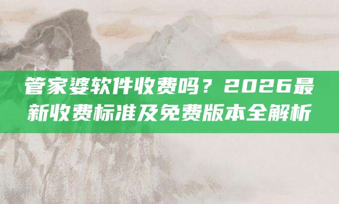 管家婆软件收费吗？2026最新收费标准及免费版本全解析