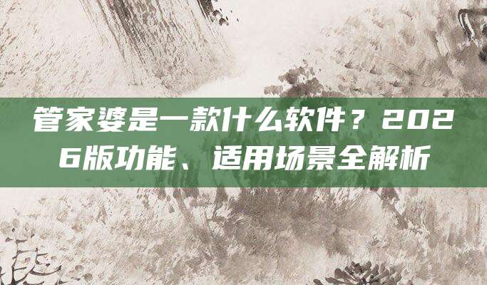 管家婆是一款什么软件?2026版功能、适用场景全解析