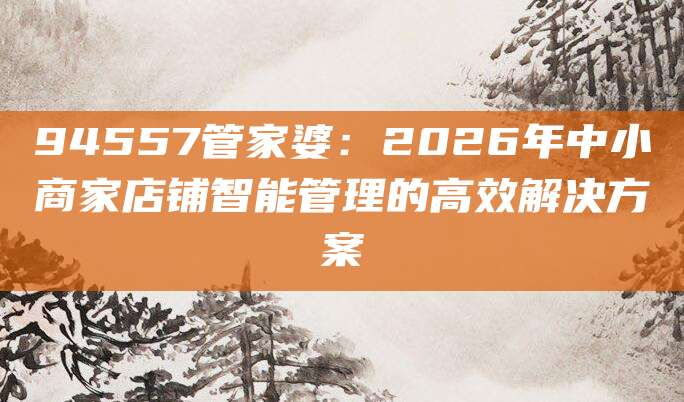 94557管家婆:2026年中小商家店铺智能管理的高效解决方案