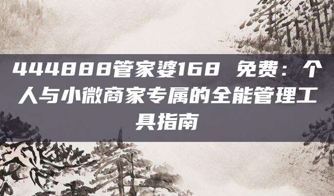 444888管家婆168 免费:个人与小微商家专属的全能管理工具指南