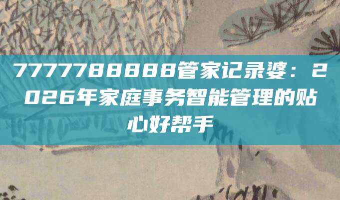 7777788888管家记录婆:2026年家庭事务智能管理的贴心好帮手
