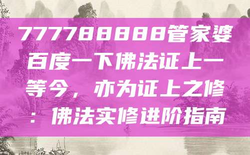 777788888管家婆百度一下佛法证上一等今，亦为证上之修：佛法实修进阶指南