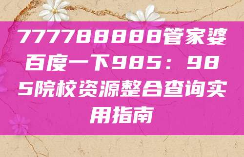 777788888管家婆百度一下985:985院校资源整合查询实用指南
