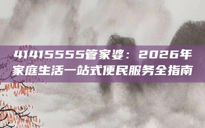 41415555管家婆：2026年家庭生活一站式便民服务全指南