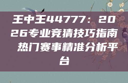 王中王44777:2026专业竞猜技巧指南 热门赛事精准分析平台
