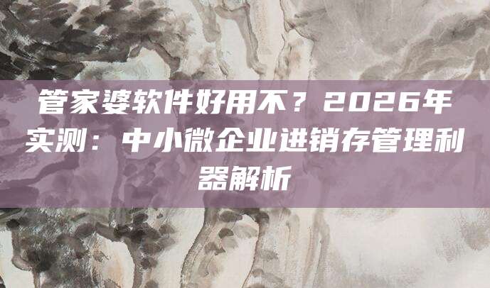 管家婆软件好用不?2026年实测:中小微企业进销存管理利器解析