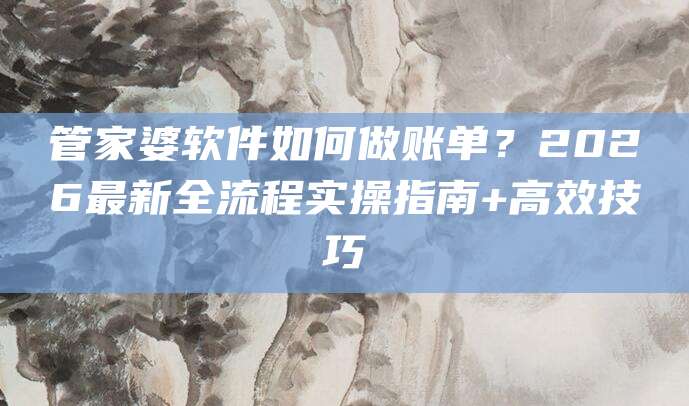 管家婆软件如何做账单？2026最新全流程实操指南+高效技巧