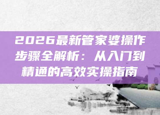 2026最新管家婆操作步骤全解析：从入门到精通的高效实操指南