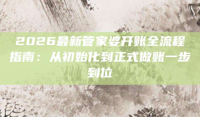 2026最新管家婆开账全流程指南：从初始化到正式做账一步到位