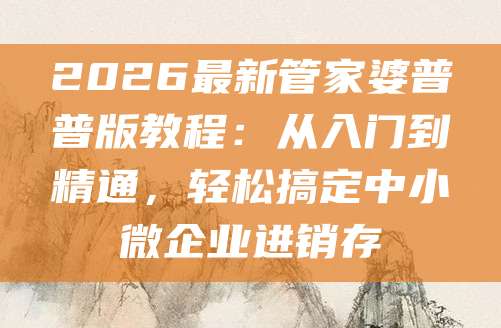2026最新管家婆普普版教程:从入门到精通,轻松搞定中小微企业进销存