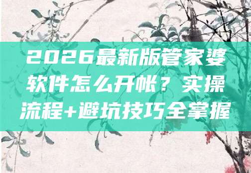 2026最新版管家婆软件怎么开帐?实操流程+避坑技巧全掌握