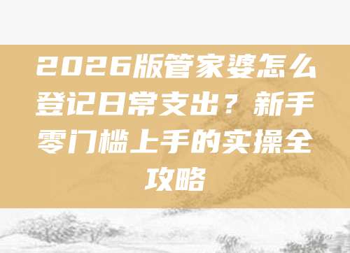 2026版管家婆怎么登记日常支出？新手零门槛上手的实操全攻略
