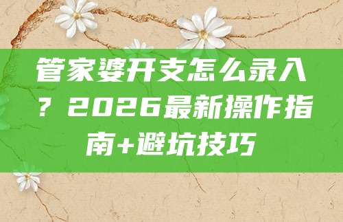 管家婆开支怎么录入?2026最新操作指南+避坑技巧