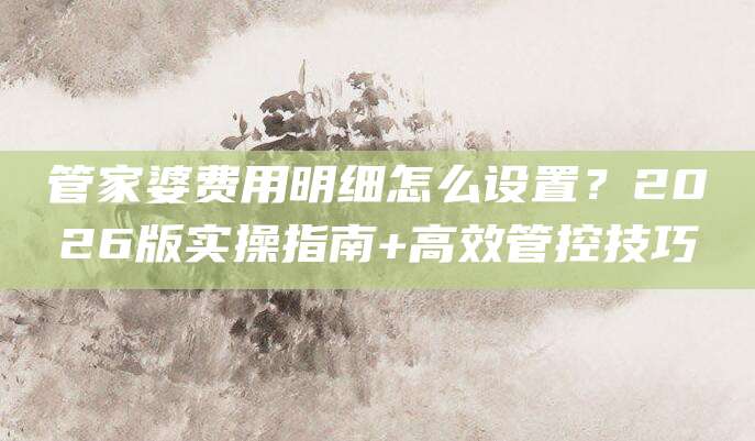管家婆费用明细怎么设置?2026版实操指南+高效管控技巧