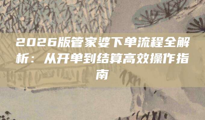 2026版管家婆下单流程全解析:从开单到结算高效操作指南