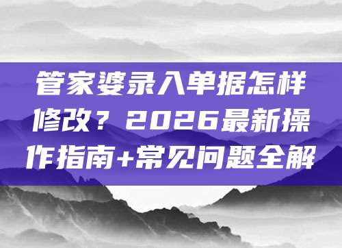 管家婆录入单据怎样修改？2026最新操作指南+常见问题全解