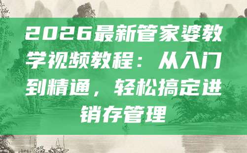 2026最新管家婆教学视频教程：从入门到精通，轻松搞定进销存管理