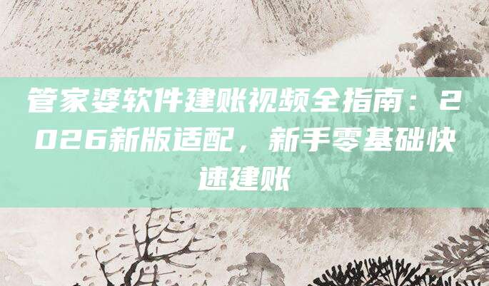 管家婆软件建账视频全指南：2026新版适配，新手零基础快速建账