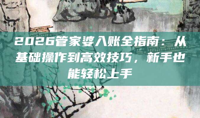 2026管家婆入账全指南：从基础操作到高效技巧，新手也能轻松上手