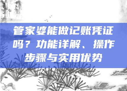 管家婆能做记账凭证吗？功能详解、操作步骤与实用优势
