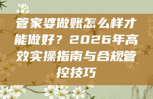 管家婆做账怎么样才能做好?2026年高效实操指南与合规管控技巧