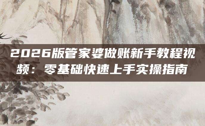 2026版管家婆做账新手教程视频：零基础快速上手实操指南