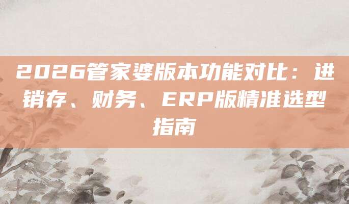 2026管家婆版本功能对比:进销存、财务、ERP版精准选型指南