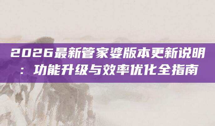 2026最新管家婆版本更新说明：功能升级与效率优化全指南
