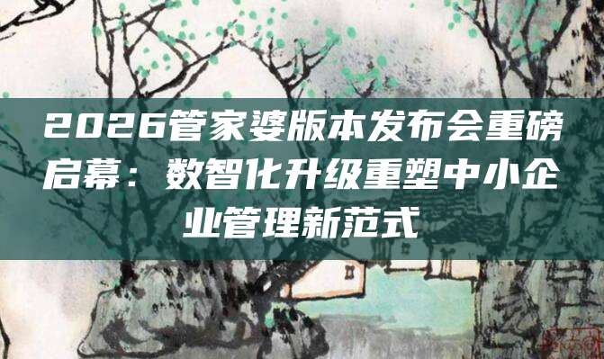 2026管家婆版本发布会重磅启幕：数智化升级重塑中小企业管理新范式