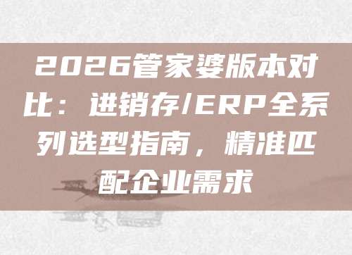 2026管家婆版本对比：进销存/ERP全系列选型指南，精准匹配企业需求