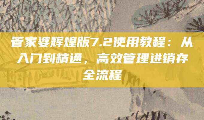 管家婆辉煌版7.2使用教程：从入门到精通，高效管理进销存全流程