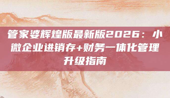 管家婆辉煌版最新版2026：小微企业进销存+财务一体化管理升级指南