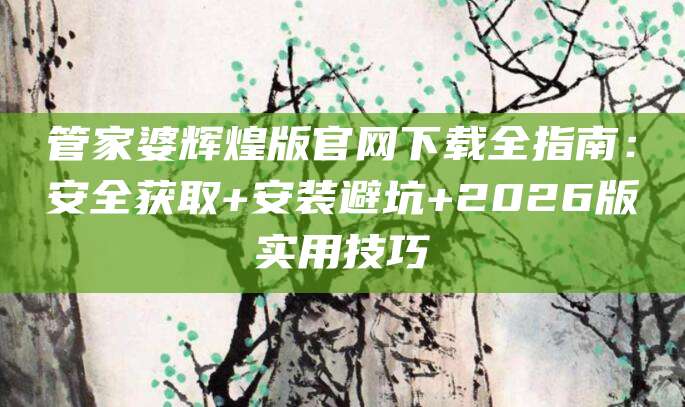 管家婆辉煌版官网下载全指南：安全获取+安装避坑+2026版实用技巧