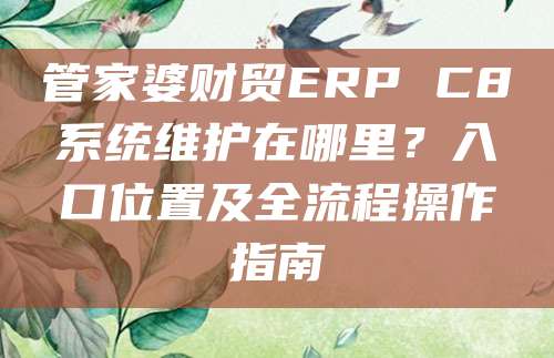 管家婆财贸ERP C8系统维护在哪里？入口位置及全流程操作指南